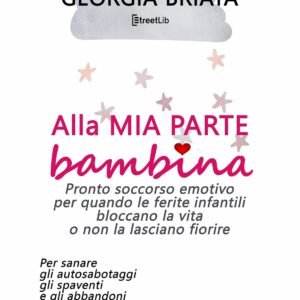 Alla mia parte bambina: Pronto soccorso emotivo per quando le ferite infantili bloccano la vita o non la lasciano fiorire