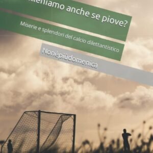 Ci alleniamo anche se piove?: Miserie e splendori del calcio dilettantistico