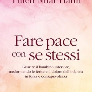 Fare pace con se stessi. Guarire le ferite e il dolore dell'infanzia, trasformandoli in forza e consapevolezza