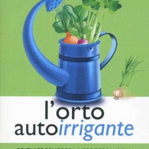 L'orto autoirrigante. Coltivare con poco lavoro e poca acqua, in campagna e in città