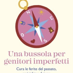 Una bussola per genitori imperfetti. Cura le ferite del passato, scrivi il tuo futuro e cresci figli autonomi e felici